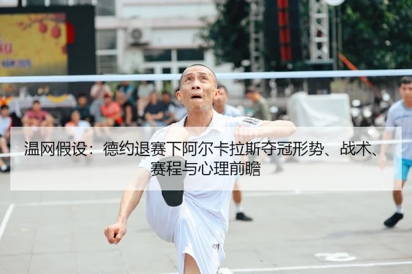 温网假设：德约退赛下阿尔卡拉斯夺冠形势、战术、赛程与心理前瞻